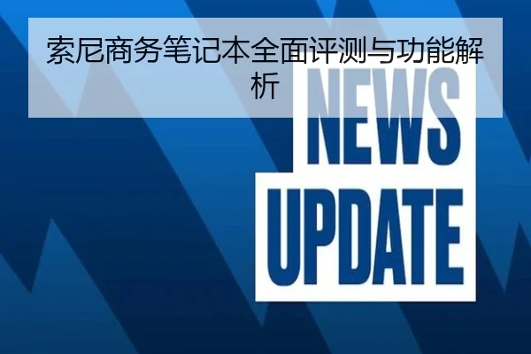 索尼商务笔记本全面评测与功能解析