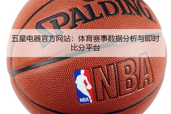五星电器官方网站：体育赛事数据分析与即时比分平台