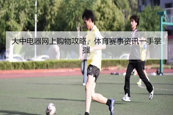大中电器网上购物攻略，体育赛事资讯一手掌握