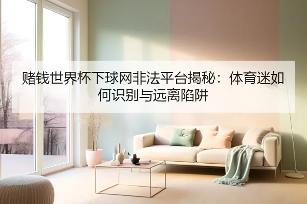 赌钱世界杯下球网非法平台揭秘：体育迷如何识别与远离陷阱